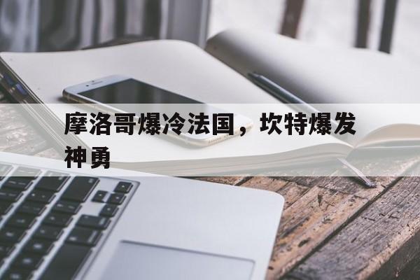 包含摩洛哥爆冷法国，坎特爆发神勇的词条